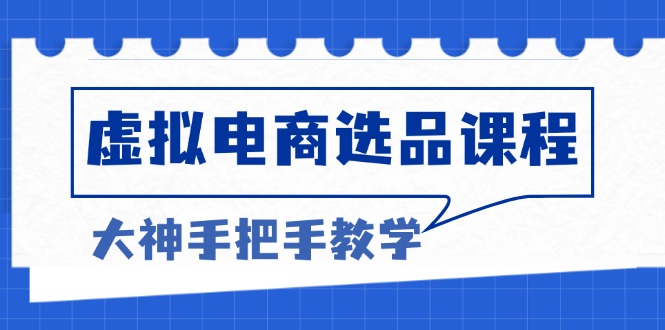 （13314期）虚拟电商选品课程：解决选品难题，突破产品客单天花板，打造高利润电商-韬哥副业项目资源网