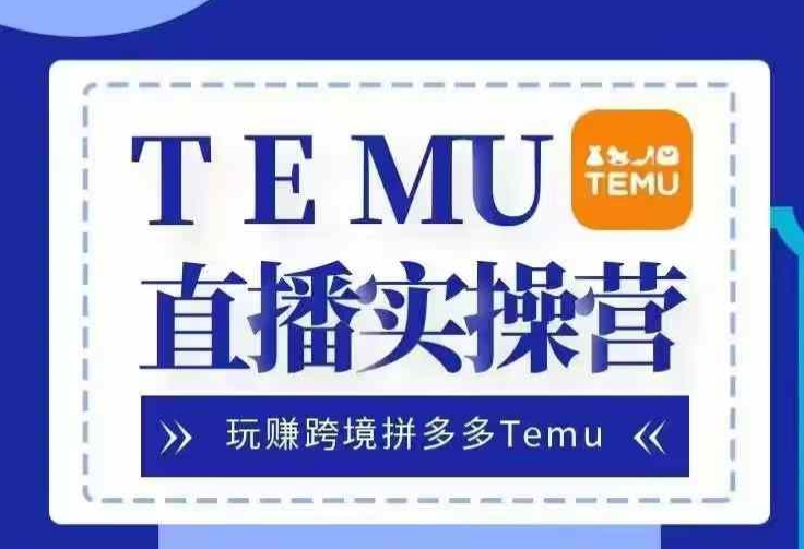 Temu直播实战营，玩赚跨境拼多多Temu，国内电商卷就出海赚美金-韬哥副业项目资源网