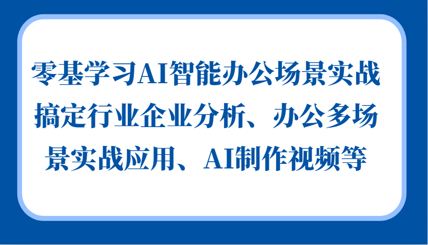 零基学习AI智能办公场景实战，搞定行业企业分析、办公多场景实战应用、AI制作视频等-韬哥副业项目资源网