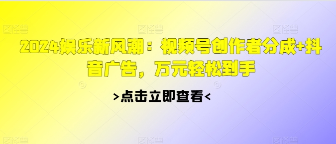 2024游戏娱乐新风潮：微信视频号原创者分为 抖音信息流，万余元轻轻松松拿到手-韬哥副业项目资源网