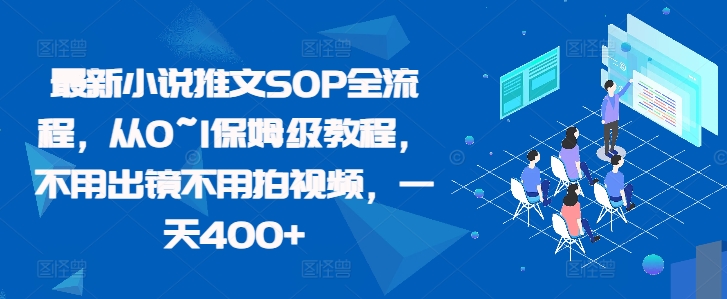 全新小说推文SOP全过程，从0~1家庭保姆级实例教程，无需出境无需拍摄视频，一天400-韬哥副业项目资源网