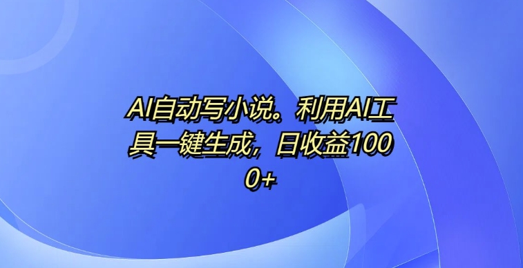 AI全自动写网络小说，运用AI专用工具一键生成，日盈利1k【揭密】-韬哥副业项目资源网