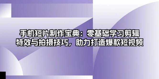 手机短片制作宝典：零基础学习剪辑、特效与拍摄技巧，助力打造爆款短视频-韬哥副业项目资源网