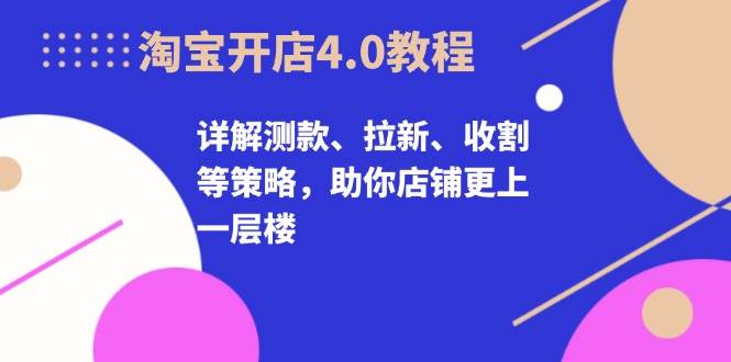 淘宝开店4.0教程，详解测款、拉新、收割等策略，助你店铺更上一层楼-韬哥副业项目资源网