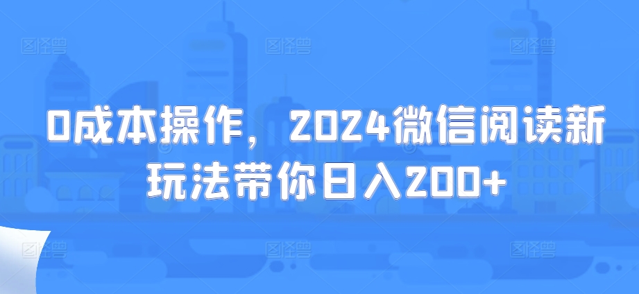 0费用实际操作，2024微信阅读新模式陪你日入200-韬哥副业项目资源网