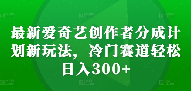 全新爱奇艺视频原创者分为方案新模式，小众跑道轻轻松松日入300 【揭密】-韬哥副业项目资源网