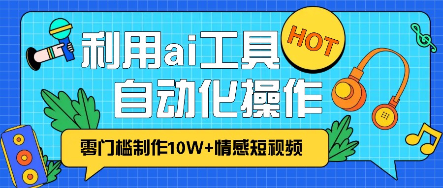 1分钟教你利用ai工具免费制作10W+情感视频,自动化批量操作,效率提升10倍！-韬哥副业项目资源网