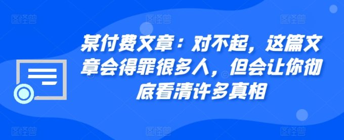 某付费文章：真的对不起，本文会惹恼好多人，但也会让你完全认清很多实情-韬哥副业项目资源网
