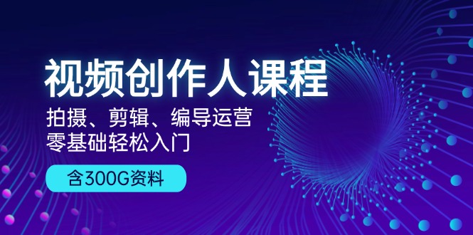 （13203期）视频创作人课程！拍摄、剪辑、编导运营，零基础轻松入门，含300G资料-韬哥副业项目资源网