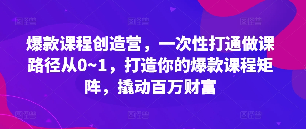 爆品课程内容星光大赏，一次性连通做课途径从0~1，打造出你的爆款课程内容引流矩阵，撬起百万财富-韬哥副业项目资源网