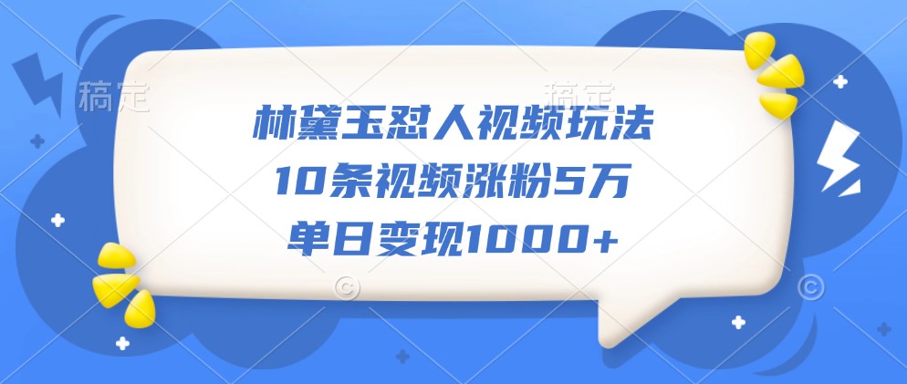 林黛玉怼人视频玩法，10条视频涨粉5万，单日变现1000+-韬哥副业项目资源网