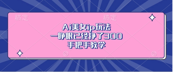 Ai漂亮美女ip游戏玩法，一睁眼早已赚了3张，一对一教学【揭密】-韬哥副业项目资源网