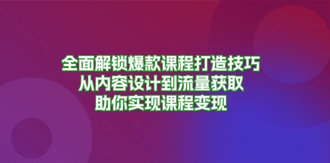 （13176期）全面解锁爆款课程打造技巧，从内容设计到流量获取，助你实现课程变现-韬哥副业项目资源网