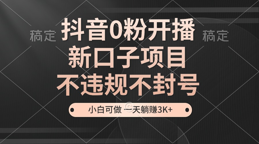 抖音0粉开播，新口子，不违规不封号， 小白可做，一天躺赚3k+-韬哥副业项目资源网