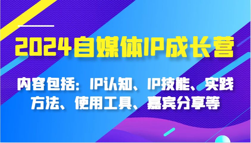 2024自媒体平台IP成长营，基本内容：IP认知能力、IP专业技能、实践方式、工具的使用、特邀嘉宾分享等-韬哥副业项目资源网