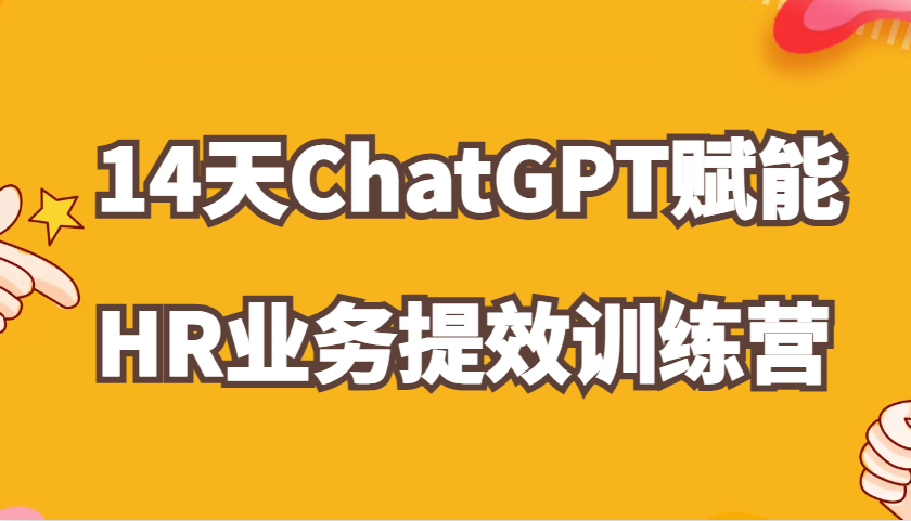 ChatGPT创变HR业务流程提质增效14天夏令营，从小白到应用大神在HR工作上灵活应用-韬哥副业项目资源网