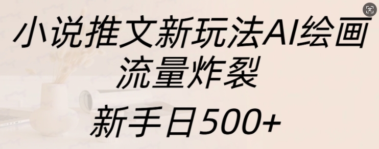 小说推文新模式AI美术绘画，总流量爆裂，初学者日500 【揭密】-韬哥副业项目资源网