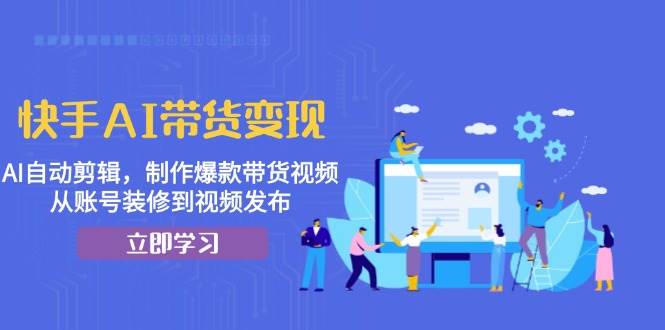 快手AI带货变现：AI自动剪辑，制作爆款带货视频，从账号装修到视频发布-韬哥副业项目资源网