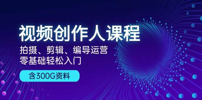 短视频创作人课程内容：拍照、视频剪辑、导演经营，零基础轻松入门，附300G材料-韬哥副业项目资源网