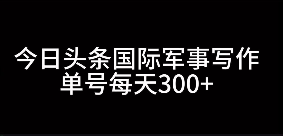 今日今日头条国际军事创作，运用AI写作，运单号日入300-韬哥副业项目资源网