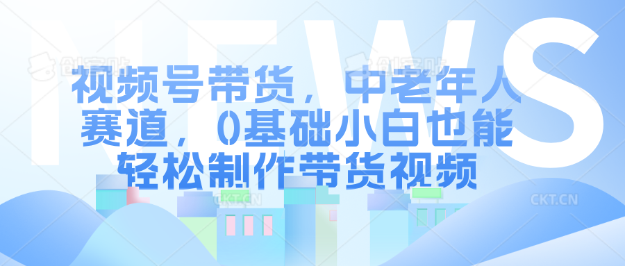 视频号带货，中老年人赛道，0基础小白也能轻松制作带货视频-韬哥副业项目资源网