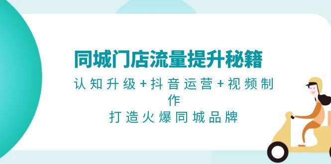 （13280期）同城门店流量提升秘籍：认知升级+抖音运营+视频制作，打造火爆同城品牌-韬哥副业项目资源网