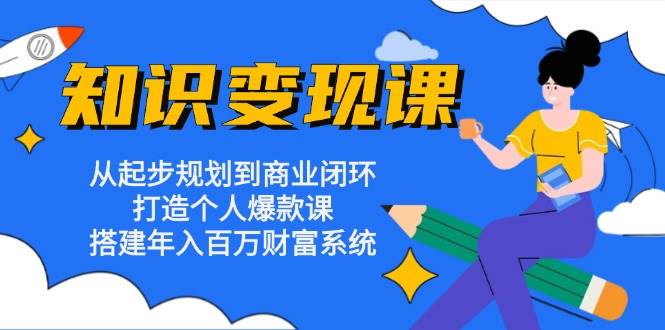 知识变现课：从起步规划到商业闭环 打造个人爆款课 搭建年入百万财富系统-韬哥副业项目资源网