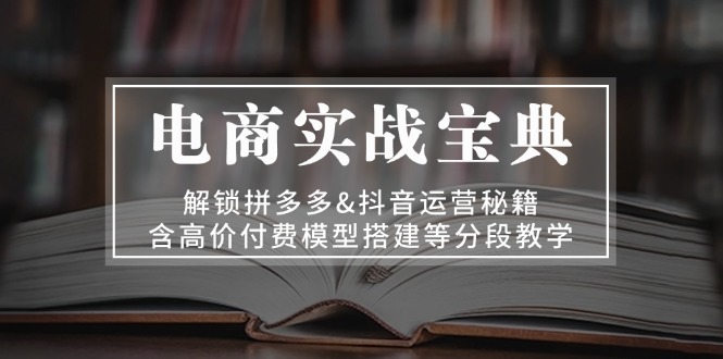 （13195期）电商实战宝典 解锁拼多多&抖音运营秘籍 含高价付费模型搭建等分段教学-韬哥副业项目资源网