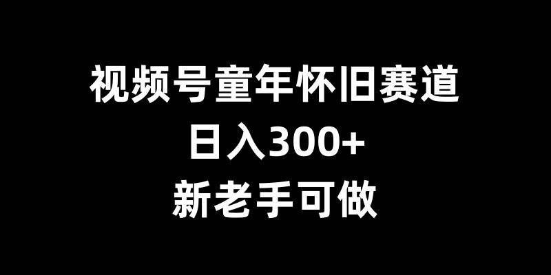 视频号童年怀旧赛道，日入300+，新老手可做【揭秘】-韬哥副业项目资源网