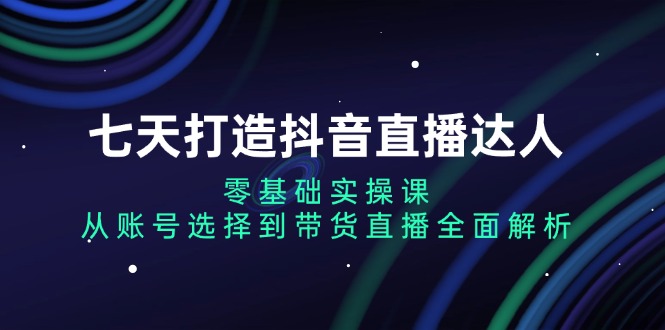 （13430期）七天打造出抖音直播间大咖：零基础实操课，从账户挑选到直播卖货深度剖析-韬哥副业项目资源网