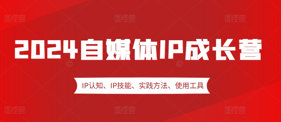 2024自媒体IP成长营，IP认知、IP技能、实践方法、使用工具、嘉宾分享等-韬哥副业项目资源网