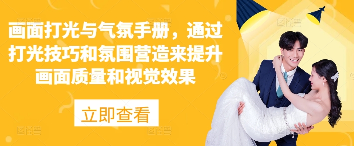 画面打光与气氛手册，通过打光技巧和氛围营造来提升画面质量和视觉效果-韬哥副业项目资源网