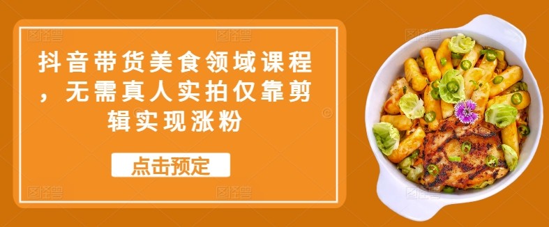 抖音带货美食领域课程，无需真人实拍仅靠剪辑实现涨粉-韬哥副业项目资源网