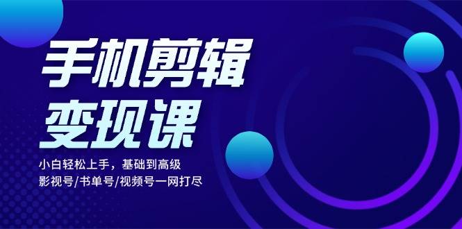 手机剪辑转现课：新手快速上手，基本到高级 影视号/书单号/微信视频号一网打尽-韬哥副业项目资源网