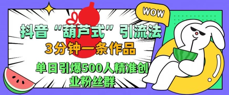 抖音葫芦式引流法，三分钟一条作品，单日引爆抖音500人精准创业粉丝群【揭秘】-韬哥副业项目资源网