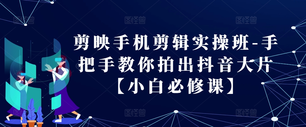 剪辑软件手机剪辑实际操作班-教你如何拍出来抖音大片【新手必修课程】-韬哥副业项目资源网