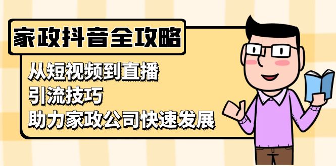 （13379期）家政抖音运营指南：从短视频到直播，引流技巧，助力家政公司快速发展-韬哥副业项目资源网