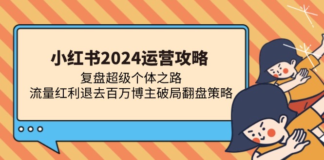 （13194期）小红书2024运营攻略：复盘超级个体之路 流量红利退去百万博主破局翻盘-韬哥副业项目资源网