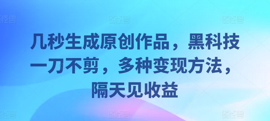 几秒生成原创作品，黑科技一刀不剪，多种变现方法，隔天见收益-韬哥副业项目资源网