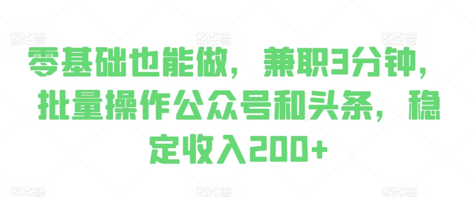 零基础也可以做，做兼职3min，批量处理公众号和今日头条，固定收入200-韬哥副业项目资源网