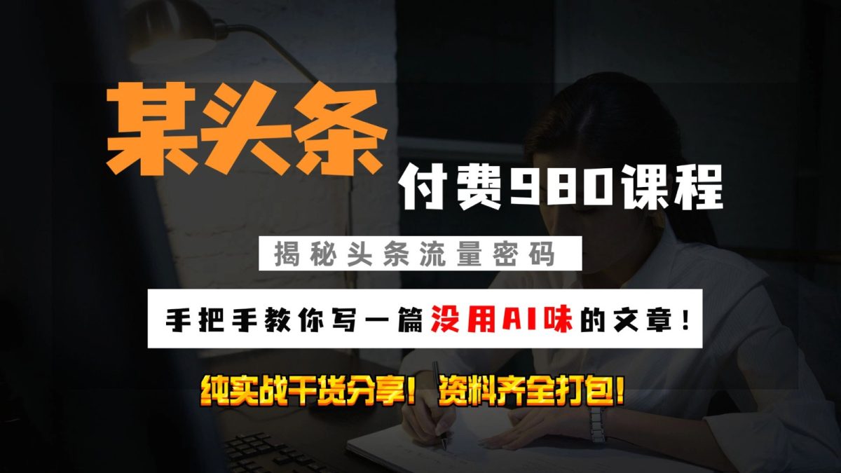 今日头条付钱980私秘课程内容！教大家写一篇并没有“AI味儿的文章内容”！做精细化营销随意日入3个数-韬哥副业项目资源网