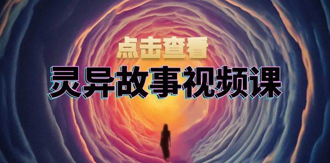 灵异故事视频课：文案、剪辑流程、画面处理及封面制作，助力创作者盈利-韬哥副业项目资源网