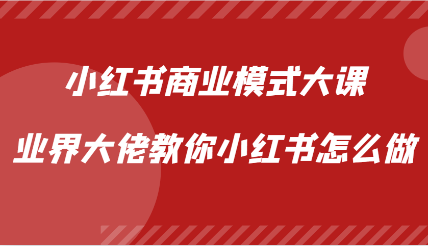 小红书商业模式大课，业界大佬教你小红书怎么做【视频课】-韬哥副业项目资源网