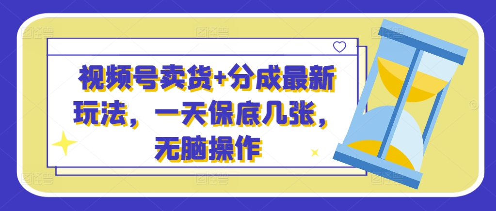 微信视频号卖东西 分为全新游戏玩法，一天最低多张，没脑子实际操作-韬哥副业项目资源网