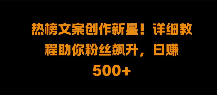 热搜榜文案创作新秀!详尽实例教程帮助你粉丝们飙涨，日入500 【揭密】-韬哥副业项目资源网