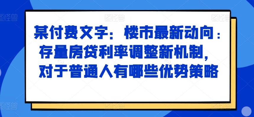 某付费文章：房市最新动态，存量房贷利率调节创新机制，对于普通人有什么优势对策-韬哥副业项目资源网