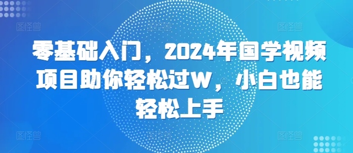 零基础入门，2024年国学视频新项目帮助你轻松突破W，新手也可以快速上手-韬哥副业项目资源网