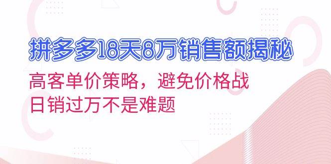 拼多多18天8万销售额揭秘：高客单价策略，避免价格战，日销过万不是难题-韬哥副业项目资源网