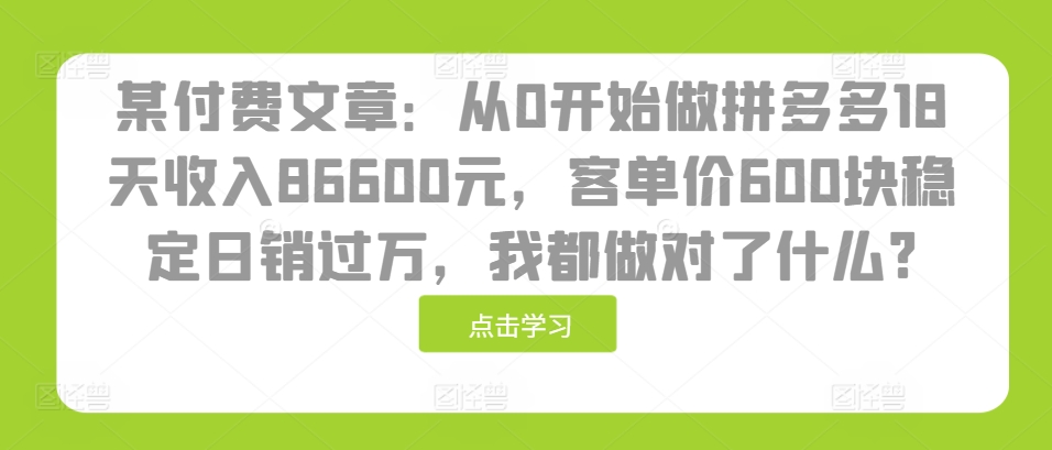 某付费文章：从0开始做拼多多18天收入86600元，客单价600块稳定日销过万，我都做对了什么?-韬哥副业项目资源网