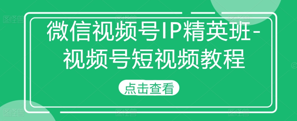 视频号IP精英班-微信视频号短视频教程-韬哥副业项目资源网